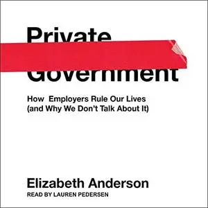 Private Government: How Employers Rule Our Lives (and Why We Don't Talk About It) [Audiobook]