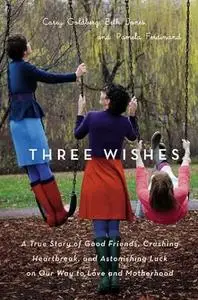Three Wishes: A True Story of Good Friends, Crushing Heartbreak, and Astonishing Luck on Our Way to Love and Motherhood
