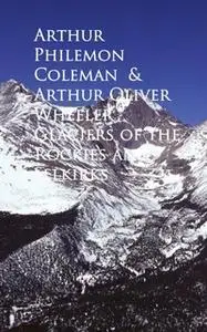 «Glaciers of the Rockies and Selkirks» by Arthur Philemon Coleman,Arthur Oliver Wheeler