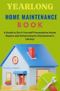 YEARLONG HOME MAINTENANCE BOOK: A Guide to Do-It-Yourself Preventative Home Repairs and Enhancements