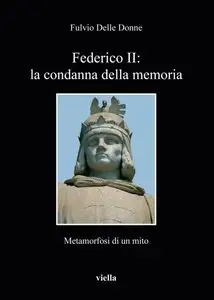 Fulvio Delle Donne – Federico II: la condanna della memoria: Metamorfosi di un mito
