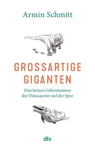 Armin Schmitt - Großartige Giganten - Den letzten Geheimnissen der Dinosaurier auf der Spur