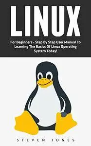 Linux: For Beginners - Step By Step User Manual To Learning The Basics Of Linux Operating System Today!