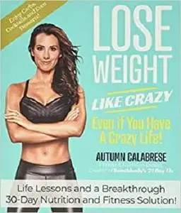 Lose Weight Like Crazy Even If You Have a Crazy Life!: Life Lessons and a Breakthrough 30-Day Nutrition and Fitness Solution!