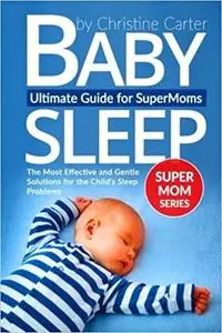 Baby Sleep: Ultimate Guide for Supermoms: The Most Effective and Gentle Solutions for the Child's Sleep Problems