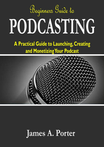 Beginners Guide to Podcasting: A Practical Guide to Launching, Creating and Monetizing Your Podcast
