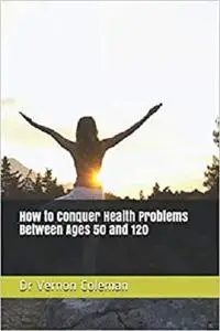 How to Conquer Health Problems Between Ages 50 and 120