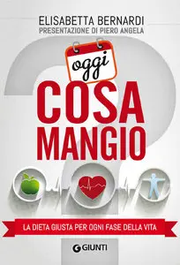 Elisabetta Bernardi - Oggi cosa mangio: La dieta giusta per ogni fase della vita