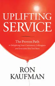 Uplifting Service: The Proven Path to Delighting Your Customers, Colleagues, and Everyone Else You Meet