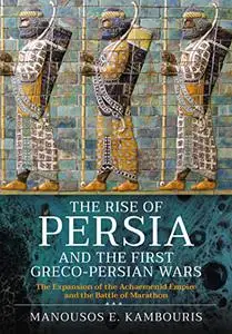 The Rise of Persia and the First Greco-Persian Wars: The Expansion of the Achaemenid Empire and the Battle of Marathon