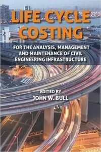 Life Cycle Costing: For the Analysis, Management and Maintenance of Civil Engineering Infrastructure (repost)