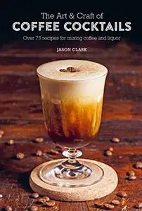 The Art & Craft of Coffee Cocktails: Over 75 recipes for mixing coffee and liquor
