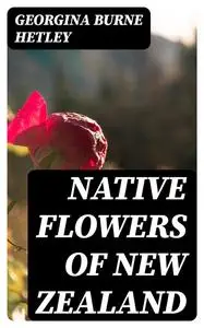 «Native Flowers of New Zealand» by Georgina Burne Hetley
