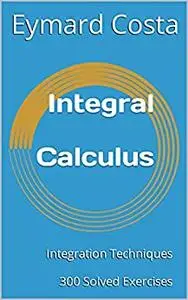 Integral Calculus: Integration Techniques 300 Solved Exercises