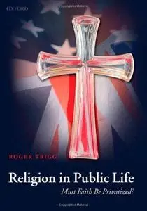 Religion in Public Life: Must Faith Be Privatized?