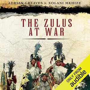 The Zulus at War: The History, Rise, and Fall of the Tribe That Washed Its Spears [Audiobook]