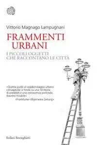 Vittorio Magnago Lampugnani - Frammenti urbani. I piccoli oggetti che raccontano le città