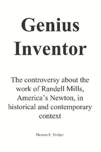Genius Inventor: The controversy about the work of Randell Mills, America's Newton, in historical