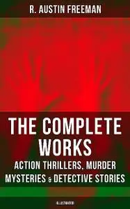 «The Complete Works of R. Austin Freeman: Action Thrillers, Murder Mysteries & Detective Stories» by R.Austin Freeman