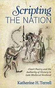 Scripting the Nation: Court Poetry and the Authority of History in Late Medieval Scotland