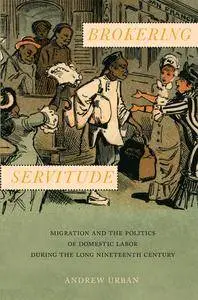 Brokering Servitude: Migration and the Politics of Domestic Labor during the Long Nineteenth Century (Culture, Labor, History)