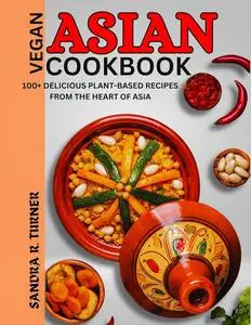 Asian Vegan Cookbook: 100+ Delicious Plant-Based Recipes from the Heart of Asia
