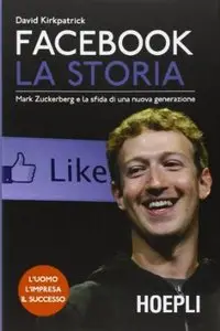 Facebook. La Storia. Mark Zuckerberg e la sfida di una nuova generazione di David Kirkpatrick 