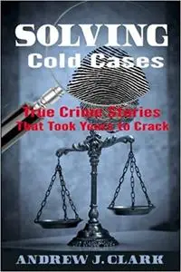 Solving Cold Cases: True Crime Stories that Took Years to Crack (True Crime Cold Cases Solved)