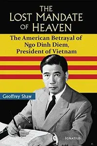 The Lost Mandate of Heaven: The American Betrayal of Ngo Dinh Diem, President of Vietnam