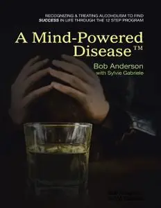 «A Mind Powered Disease™: Recognizing and Treating Alcoholism to Find Success In Life Through the 12 Step Program» by Bo