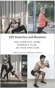 DIY Exercises and Routines: The Complete Home Workout Plan. Be Your Own Gym