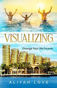 Visualizing : Change Your Life Forever
