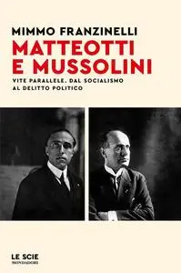 Mimmo Franzinelli - Matteotti e Mussolini. Vite parallele. Dal socialismo al delitto politico