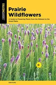 Prairie Wildflowers: A Guide to Flowering Plants from the Midwest to the Great Plains