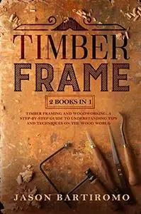 Timber Frame: 2 Books In 1 - Timber Framing And Woodworking. A Step-By-Step Guide To Understanding Tips