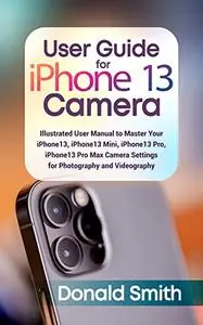 User Guide for iPhone 13 Camera: Illustrated Manual to Master your iPhone 13, iPhone 13 Mini, iPhone 13 Pro