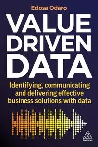 Value-Driven Data: Identifying, Communicating and Delivering Effective Business Solutions with Data