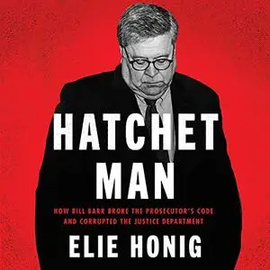 Hatchet Man: How Bill Barr Broke the Prosecutor’s Code and Corrupted the Justice Department [Audiobook]