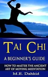 Tai Chi: A Beginner's Guide: How to Master The Ancient Art of Moving Meditation