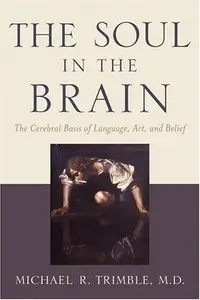 The Soul in the Brain: The Cerebral Basis of Language, Art, and Belief - Michael R. Trimble MD
