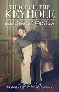 Through the Keyhole : A History of Sex, Space and Public Modesty in Modern France