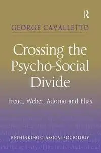 Crossing the Psycho-social Divide: Freud, Weber, Adorno and Elias (Rethinking Classical Sociology)