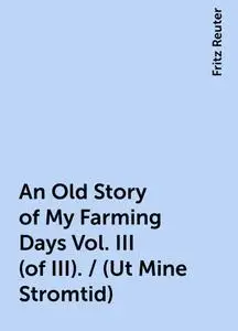 «An Old Story of My Farming Days Vol. III (of III). / (Ut Mine Stromtid)» by Fritz Reuter