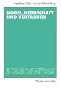 Norm, Herrschaft und Vertrauen: Beiträge zu James S. Colemans Grundlagen der Sozialtheorie