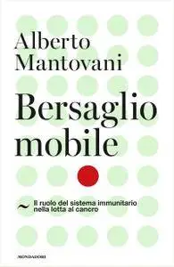 Alberto Mantovani - Bersaglio mobile. Il ruolo del sistema immunitario nella lotta al cancro
