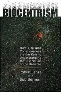 Biocentrism: How Life and Consciousness Are the Keys to Understanding the True Nature of the Universe
