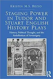 Staging Power in Tudor and Stuart English History Plays: History, Political Thought, and the Redefinition of Sovereignty