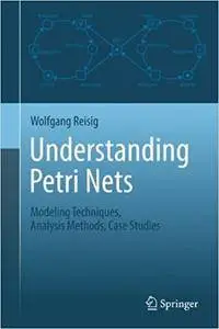 Understanding Petri Nets: Modeling Techniques, Analysis Methods, Case Studies (Repost)