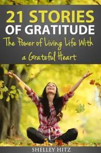 21 Stories of Gratitude: The Power of Living Life With a Grateful Heart (A Life of Gratitude)