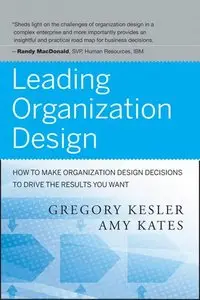 Leading Organization Design: How to Make Organization Design Decisions to Drive the Results You Want